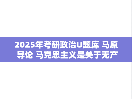 2025年考研政治U题库 马原 导论 马克思主义是关于无产阶级和人类解放的科学