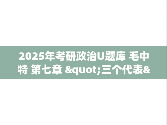 2025年考研政治U题库 毛中特 第七章 "三个代表"重要思想