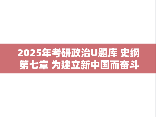 2025年考研政治U题库 史纲 第七章 为建立新中国而奋斗