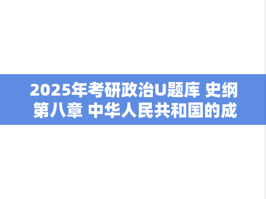 2025年考研政治U题库 史纲 第八章 中华人民共和国的成立与中国社会主义建设道路的探索