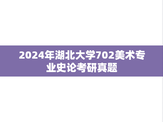 2024年湖北大学702美术专业史论考研真题