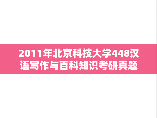 2011年北京科技大学448汉语写作与百科知识考研真题