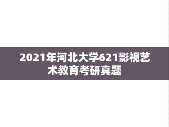 2021年河北大学621影视艺术教育考研真题