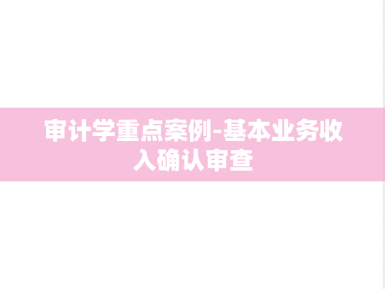 审计学重点案例-基本业务收入确认审查