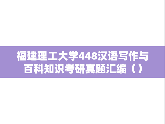 福建理工大学448汉语写作与百科知识考研真题汇编（）