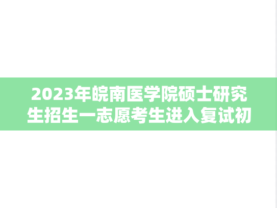 2023年皖南医学院硕士研究生招生一志愿考生进入复试初试成绩要求和复试名单的通知,2023年皖南医学院硕士研究生招生一志愿考生进入复试初试成绩要求和复试名单的通知,皖南医学院,第1张