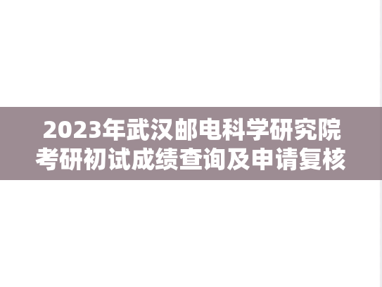 2023年武汉邮电科学研究院考研初试成绩查询及申请复核的公告