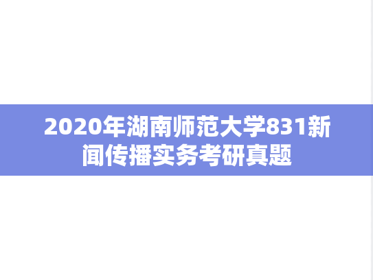 2020年湖南师范大学831新闻传播实务考研真题