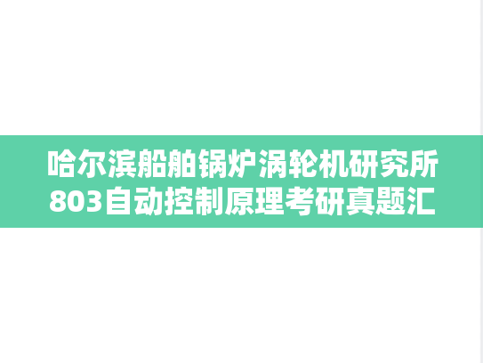 哈尔滨船舶锅炉涡轮机研究所803<strong>自动控制原理</strong>考研真题汇编（）