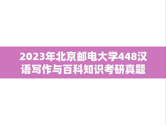 2023年北京邮电大学448汉语写作与百科知识考研真题