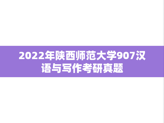 2022年陕西师范大学907汉语与写作考研真题