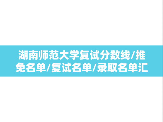 湖南师范大学复试分数线/推免名单/复试名单/录取名单汇编（2021-2024）