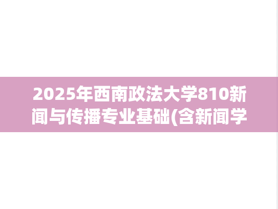2025年西南政法大学810新闻与传播专业基础(含新闻学、传播学)考研真题