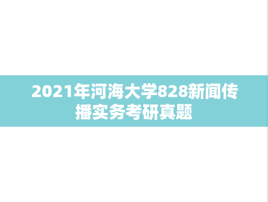2021年河海大学828新闻传播实务考研真题