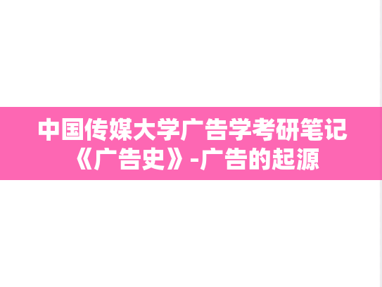 中国传媒大学广告学考研笔记《广告史》-广告的起源,中国传媒大学广告学考研笔记《广告史》-广告的起源,中国传媒大学,第1张