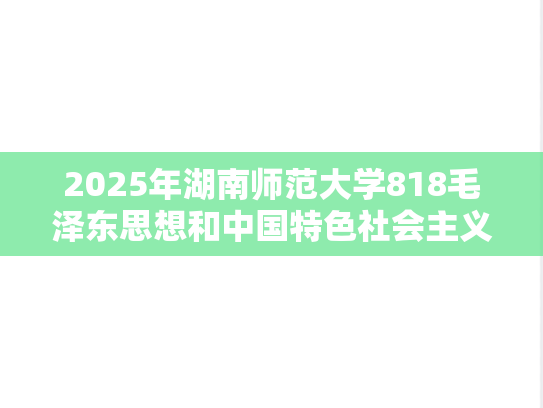 2025年湖南师范大学818毛泽东思想和中国特色社会主义理论体系概论考研真题