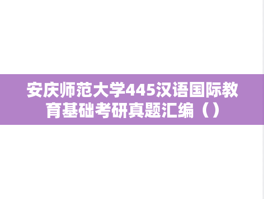 安庆师范大学445汉语国际教育基础考研真题汇编（）