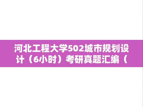 河北工程大学502<strong>城市规划设计</strong>（6小时）考研真题汇编（2023-2024）