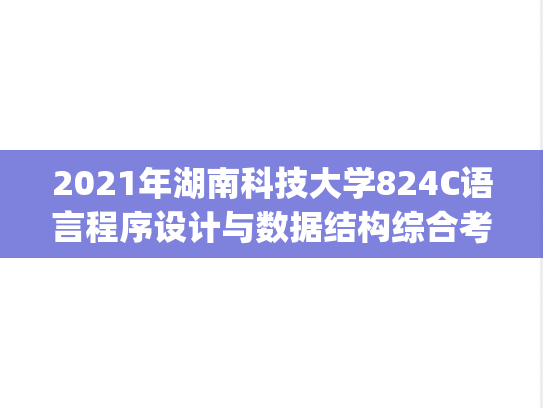 2021年湖南科技大学824C语言程序设计与数据结构综合考研真题.pdf