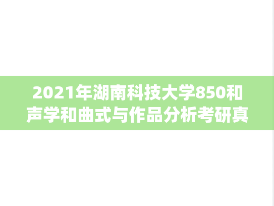 2021年湖南科技大学850和声学和曲式与作品分析考研真题.pdf