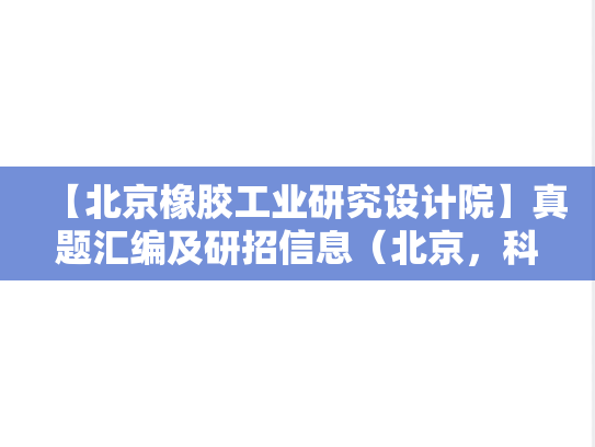 【北京橡胶工业研究设计院】真题汇编及研招信息（北京，科研院所，理工类，A区，B）