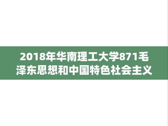 2018年华南理工大学871毛泽东思想和中国特色社会主义理论体系概论考研真题.pdf