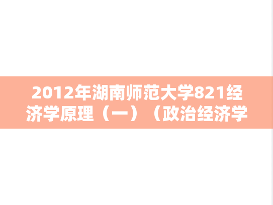 2012年湖南师范大学821经济学原理（一）（政治经济学、西方经济学）考研真题