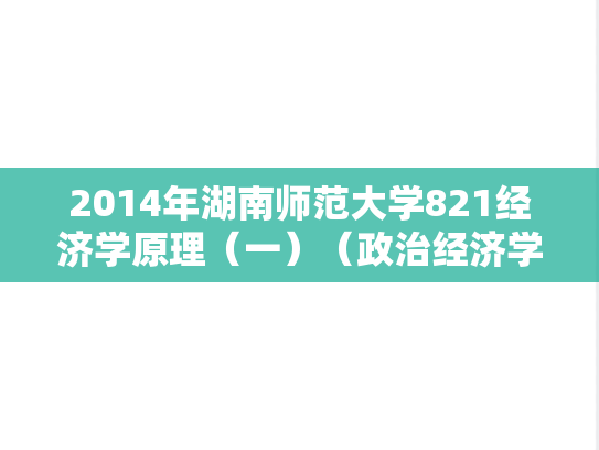 2014年湖南师范大学821经济学原理（一）（政治经济学、西方经济学）考研真题