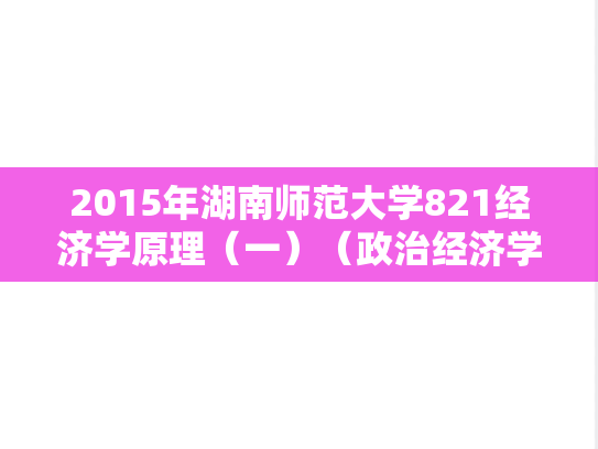2015年湖南师范大学821经济学原理（一）（政治经济学、西方经济学）考研真题
