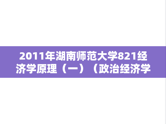 2011年湖南师范大学821经济学原理（一）（政治经济学、西方经济学）考研真题