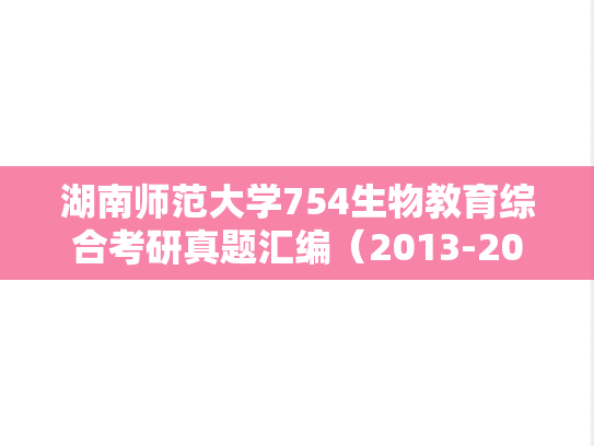 湖南师范大学754生物教育综合考研真题汇编（2013-2020）,湖南师范大学754生物教育综合考研真题汇编（2013-2020）,湖南师范大学汇编,生物教育综合汇编,第1张