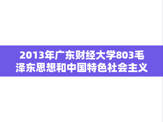 2013年广东财经大学803毛泽东思想和中国特色社会主义理论体系概论考研真题.doc