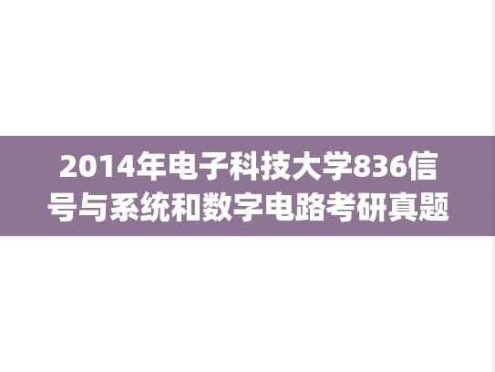 2014年电子科技大学836信号与系统和数字电路考研真题.pdf