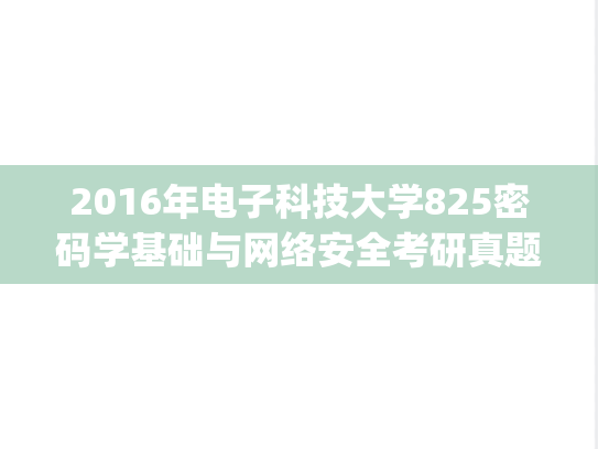 2016年电子科技大学825密码学基础与网络安全考研真题.pdf