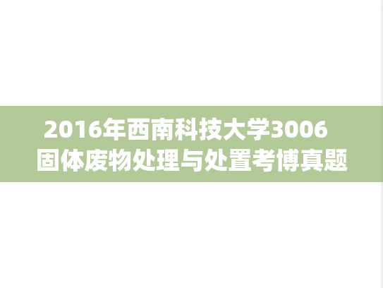 2016年西南科技大学3006  固体废物处理与处置考博真题.zip