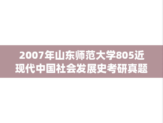 2007年山东师范大学805近现代中国社会发展史考研真题.pdf