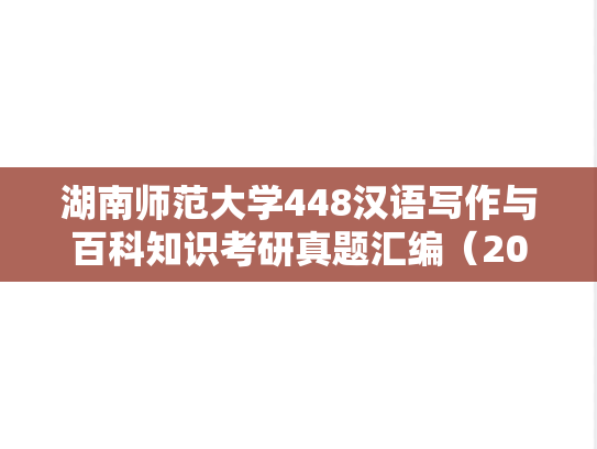 湖南师范大学448汉语写作与百科知识考研真题汇编（2010-2012、2017、2021、2024）