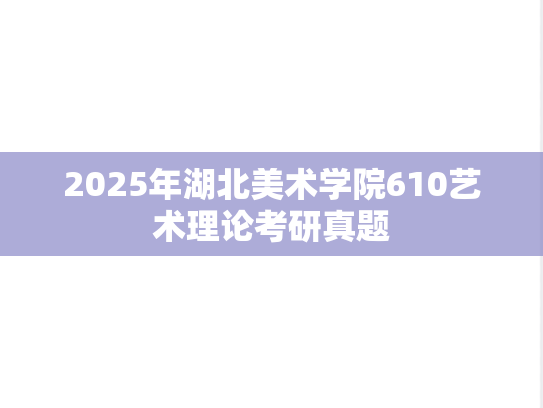 2025年湖北美术学院610艺术理论考研真题