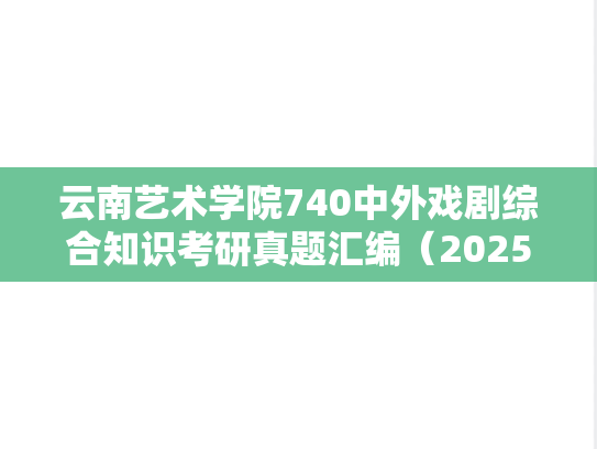 云南艺术学院740中外戏剧综合知识考研真题汇编（2025）
