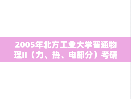 2005年北方工业大学普通物理II（力、热、电部分）考研真题