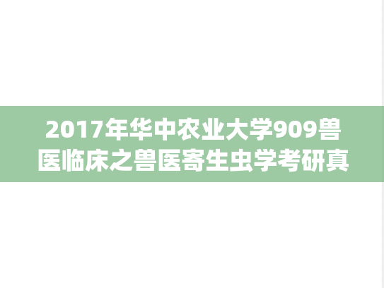 2017年华中农业大学909兽医临床之兽医寄生虫学考研真题.zip