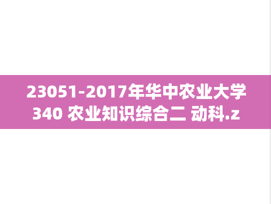 23051-2017年华中农业大学340 农业知识综合二 动科.zip