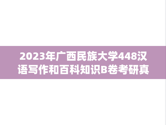 2023年广西民族大学448汉语写作和百科知识B卷考研真题.pdf