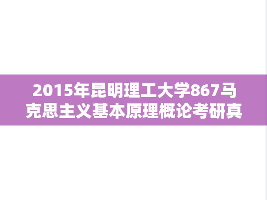 2015年昆明理工大学867马克思主义基本原理概论考研真题.doc