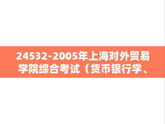 24532-2005年上海对外贸易学院综合考试（货币银行学、国际金融各50%）