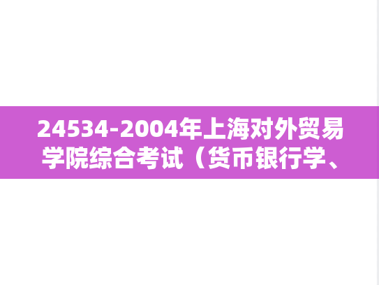 24534-2004年上海对外贸易学院综合考试（货币银行学、国际金融各50%）