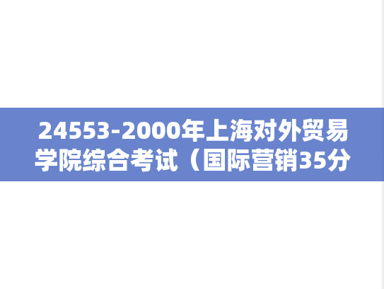 24553-2000年上海对外贸易学院综合考试（国际营销35分、西方经济学30分、进出口贸易实务35分）（国际贸易专业）
