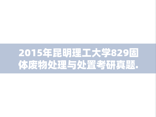2015年昆明理工大学829固体废物处理与处置考研真题.doc