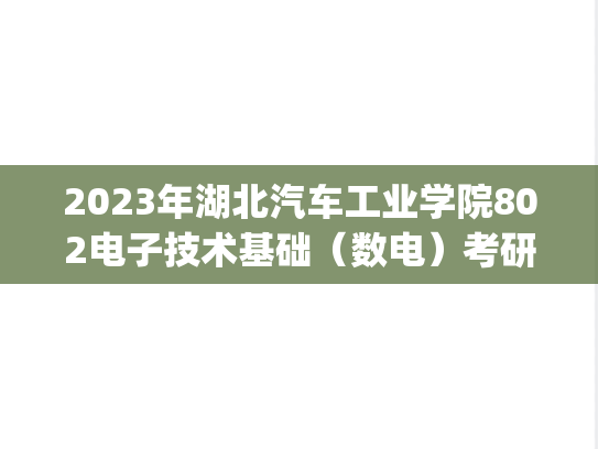 2023年湖北汽车工业学院802电子技术基础（数电）考研真题.zip