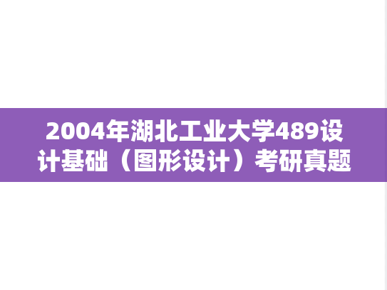 2004年湖北工业大学489设计基础（图形设计）考研真题.rar